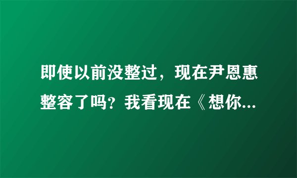 即使以前没整过，现在尹恩惠整容了吗？我看现在《想你》的采访，她说话嘴都张不开啊！