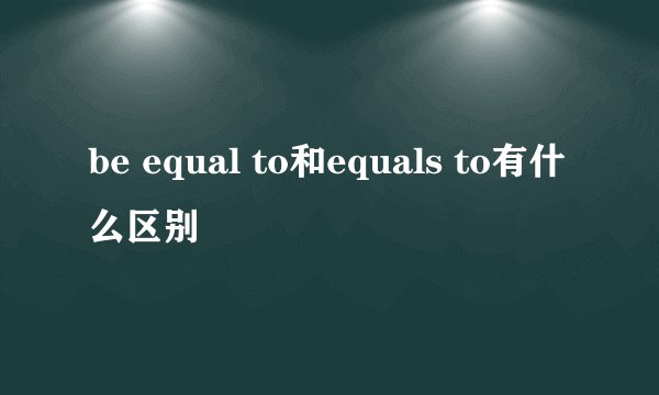 be equal to和equals to有什么区别