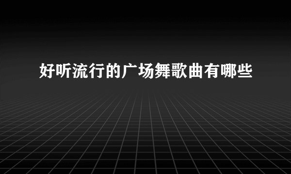 好听流行的广场舞歌曲有哪些