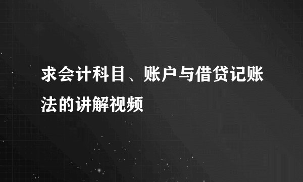 求会计科目、账户与借贷记账法的讲解视频
