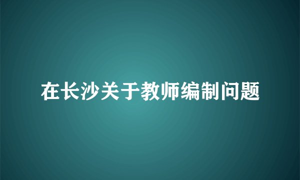 在长沙关于教师编制问题