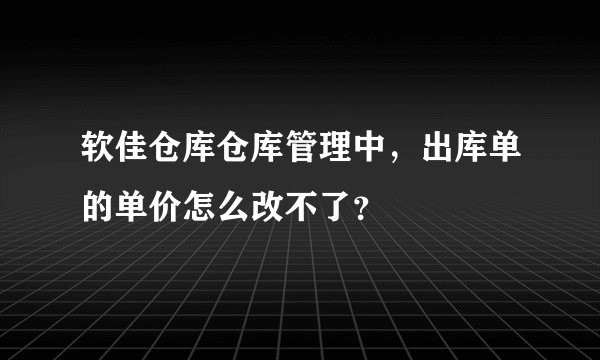 软佳仓库仓库管理中，出库单的单价怎么改不了？