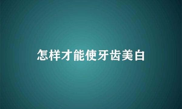 怎样才能使牙齿美白