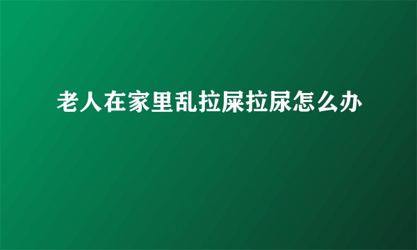 老人在家里乱拉屎拉尿怎么办