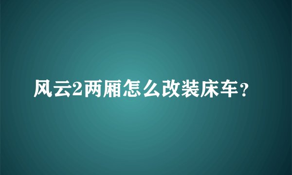风云2两厢怎么改装床车？