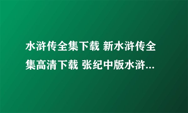水浒传全集下载 新水浒传全集高清下载 张纪中版水浒传全集下载 新版水浒传qvod高清下载