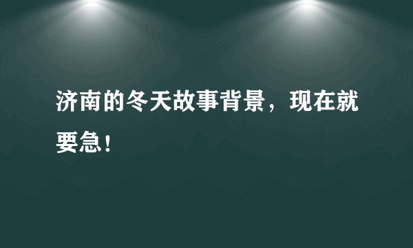 济南的冬天故事背景，现在就要急！
