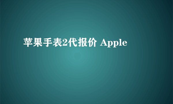 苹果手表2代报价 Apple