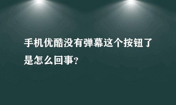 手机优酷没有弹幕这个按钮了是怎么回事？