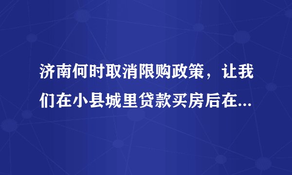 济南何时取消限购政策，让我们在小县城里贷款买房后在济南工作的也能买三成首付买房？