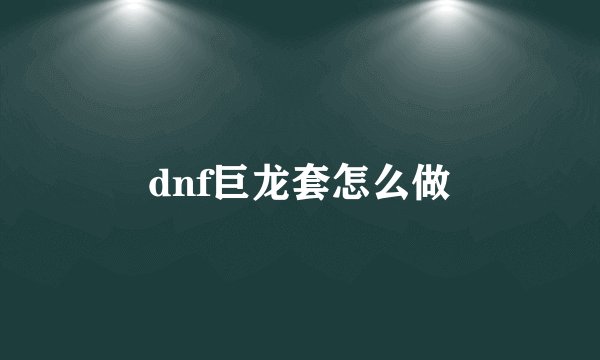 dnf巨龙套怎么做