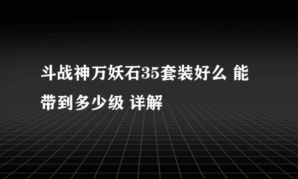 斗战神万妖石35套装好么 能带到多少级 详解