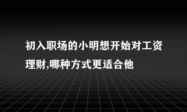 初入职场的小明想开始对工资理财,哪种方式更适合他