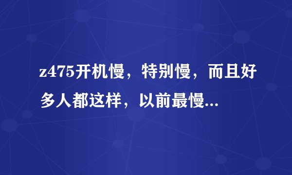 z475开机慢，特别慢，而且好多人都这样，以前最慢十分钟开机，去售后后，好了，最近又慢了