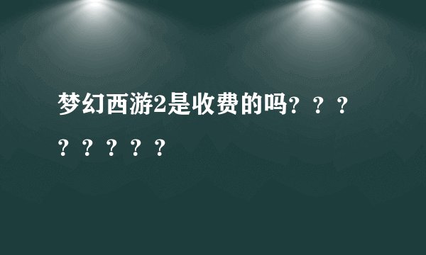 梦幻西游2是收费的吗？？？？？？？？