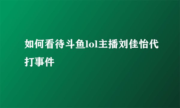如何看待斗鱼lol主播刘佳怡代打事件