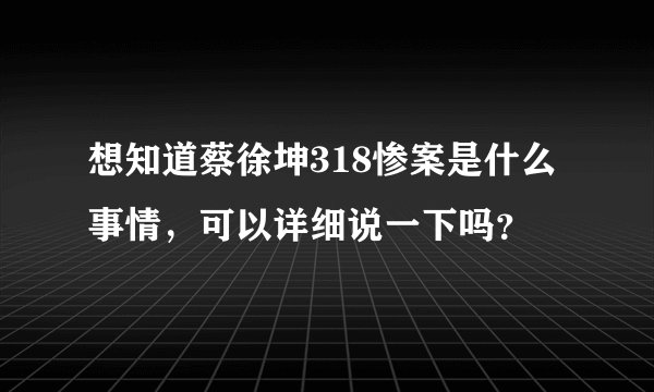 想知道蔡徐坤318惨案是什么事情，可以详细说一下吗？