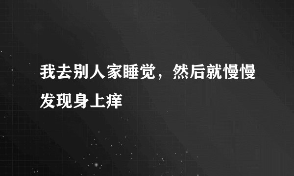 我去别人家睡觉，然后就慢慢发现身上痒
