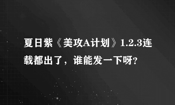 夏日紫《美攻A计划》1.2.3连载都出了，谁能发一下呀？