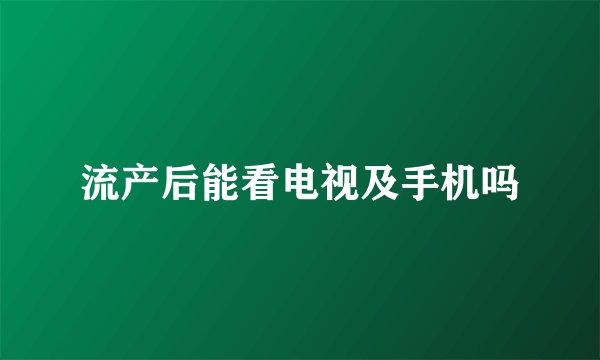 流产后能看电视及手机吗