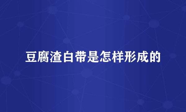 豆腐渣白带是怎样形成的