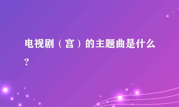 电视剧（宫）的主题曲是什么？