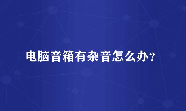 电脑音箱有杂音怎么办？