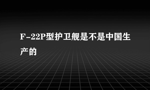 F-22P型护卫舰是不是中国生产的