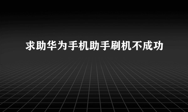 求助华为手机助手刷机不成功