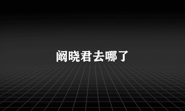 阚晓君去哪了