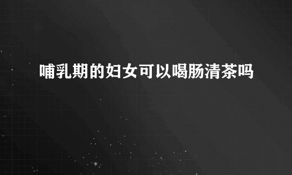 哺乳期的妇女可以喝肠清茶吗