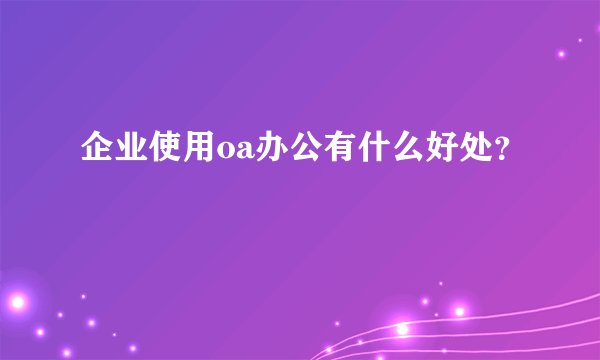 企业使用oa办公有什么好处？