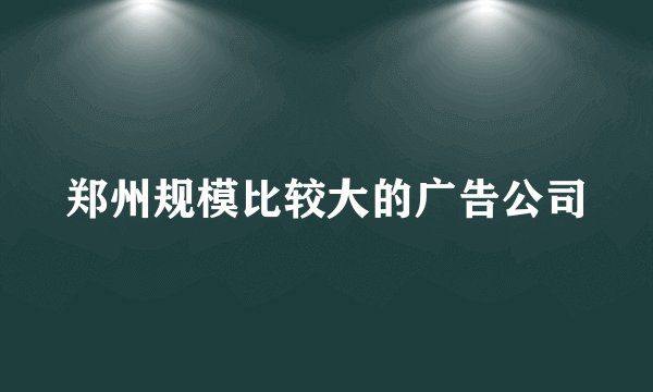 郑州规模比较大的广告公司