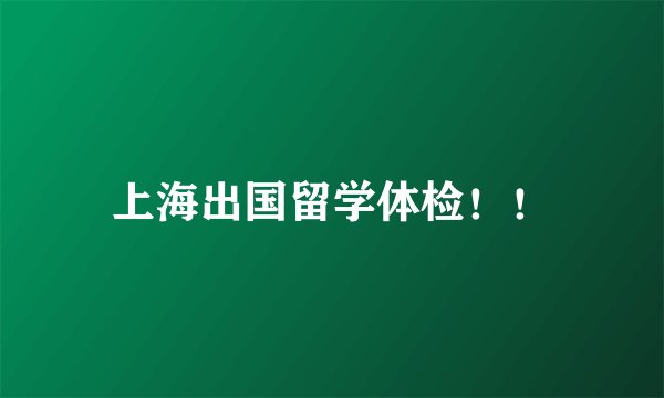 上海出国留学体检！！