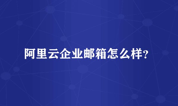 阿里云企业邮箱怎么样？