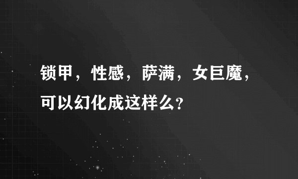 锁甲，性感，萨满，女巨魔，可以幻化成这样么？