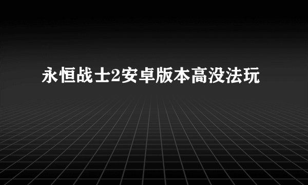 永恒战士2安卓版本高没法玩