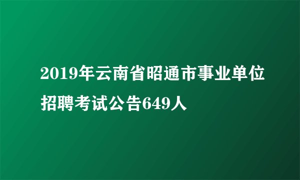 2019年云南省昭通市事业单位招聘考试公告649人