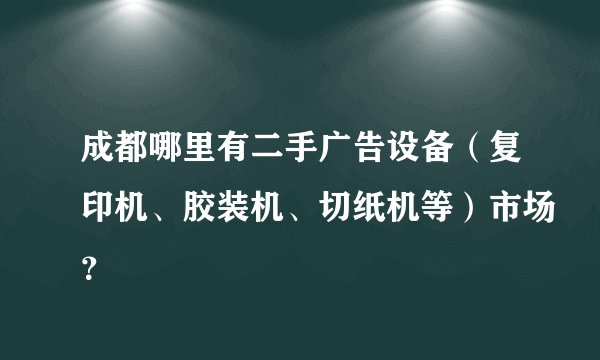 成都哪里有二手广告设备（复印机、胶装机、切纸机等）市场？