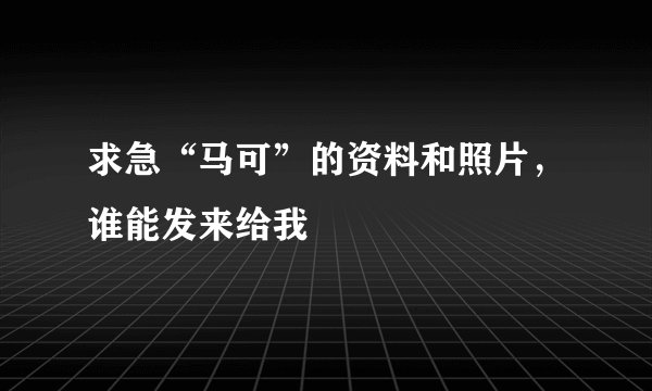 求急“马可”的资料和照片,谁能发来给我