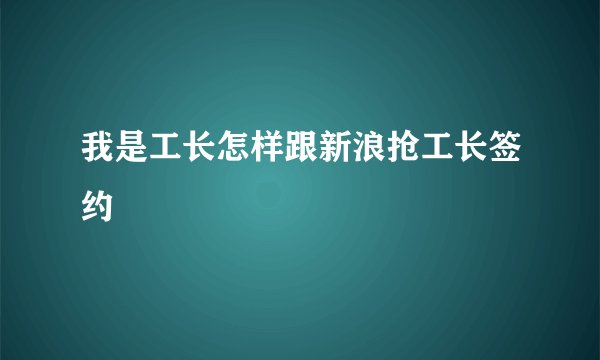 我是工长怎样跟新浪抢工长签约