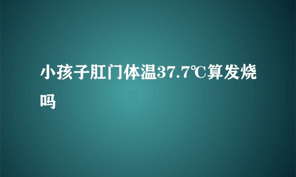 小孩子肛门体温37.7℃算发烧吗