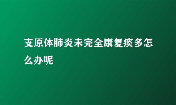 支原体肺炎未完全康复痰多怎么办呢
