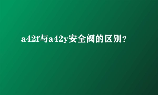 a42f与a42y安全阀的区别？