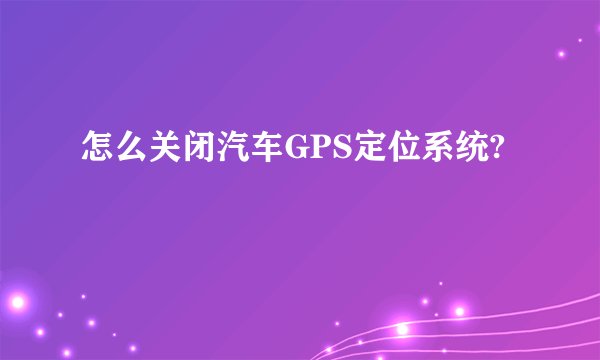 怎么关闭汽车GPS定位系统?