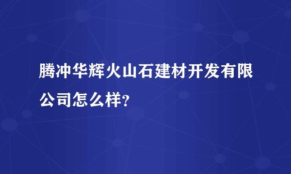 腾冲华辉火山石建材开发有限公司怎么样？