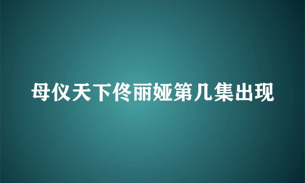 母仪天下佟丽娅第几集出现