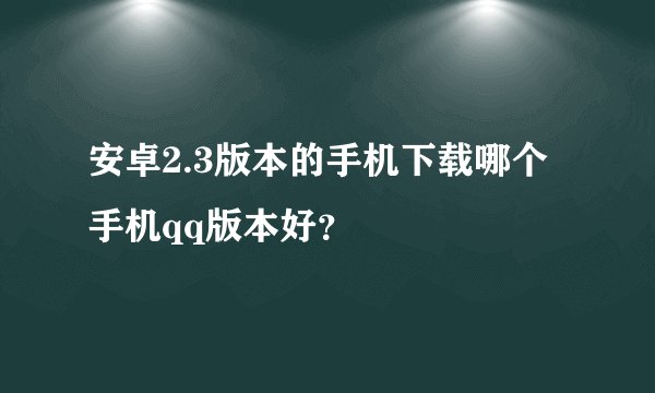安卓2.3版本的手机下载哪个手机qq版本好？