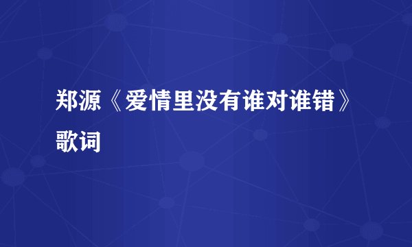 郑源《爱情里没有谁对谁错》歌词