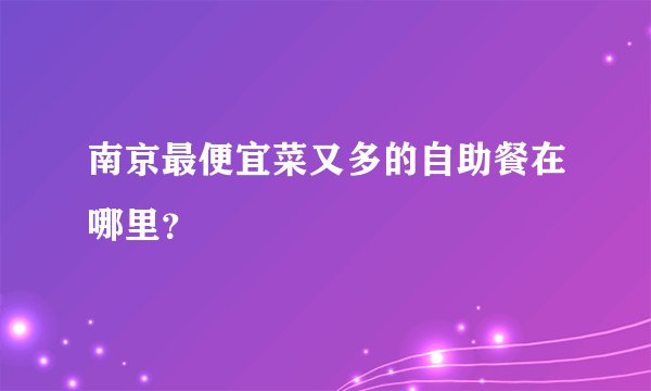 南京最便宜菜又多的自助餐在哪里？